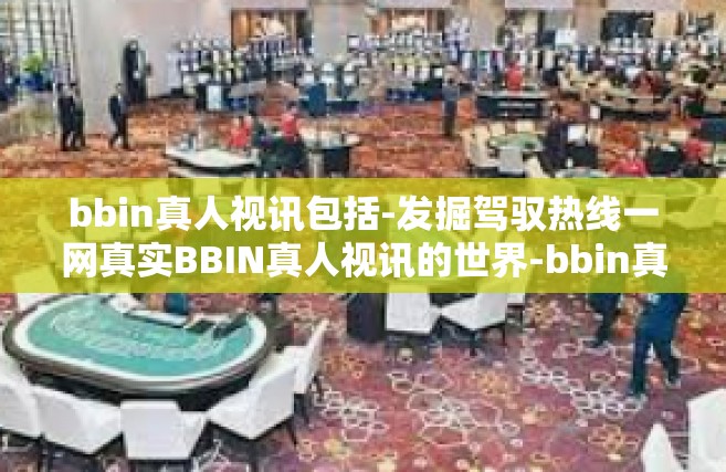 bbin真人视讯包括-发掘驾驭热线一网真实BBIN真人视讯的世界-bbin真人视讯包括