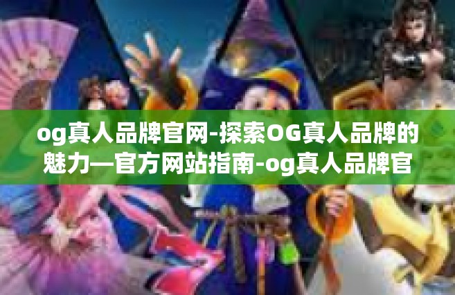 og真人品牌官网-探索OG真人品牌的魅力—官方网站指南-og真人品牌官网