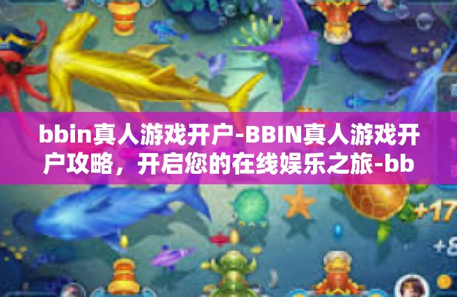 bbin真人游戏开户-BBIN真人游戏开户攻略，开启您的在线娱乐之旅-bbin真人游戏开户