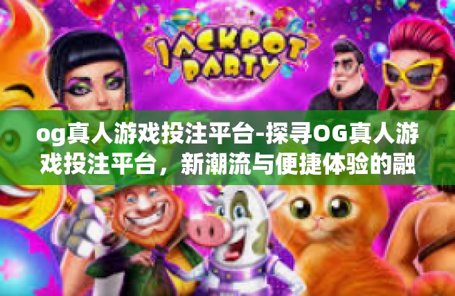 og真人游戏投注平台-探寻OG真人游戏投注平台，新潮流与便捷体验的融合之地-og真人游戏投注平台