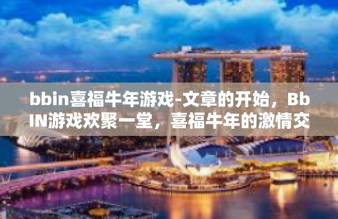 bbin喜福牛年游戏-文章的开始，BbIN游戏欢聚一堂，喜福牛年的激情交锋-bbin喜福牛年游戏