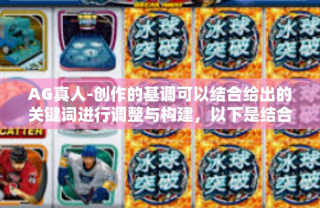 AG真人-创作的基调可以结合给出的关键词进行调整与构建，以下是结合AG真人主题的一篇文章。以下是我撰写的标题和文章内容，希望您能从中获取所需灵感或背景知识，AG真人