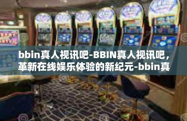 bbin真人视讯吧-BBIN真人视讯吧，革新在线娱乐体验的新纪元-bbin真人视讯吧