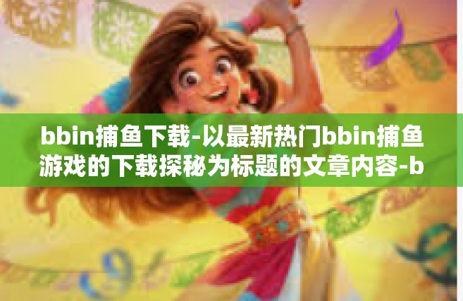 bbin捕鱼下载-以最新热门bbin捕鱼游戏的下载探秘为标题的文章内容-bbin捕鱼下载