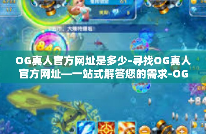 OG真人官方网址是多少-寻找OG真人官方网址—一站式解答您的需求-OG真人官方网址是多少