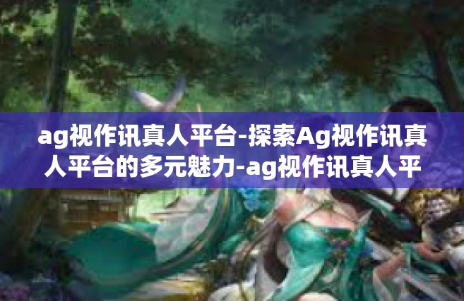 ag视作讯真人平台-探索Ag视作讯真人平台的多元魅力-ag视作讯真人平台