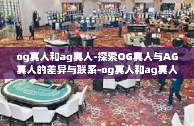 og真人和ag真人-探索OG真人与AG真人的差异与联系-og真人和ag真人