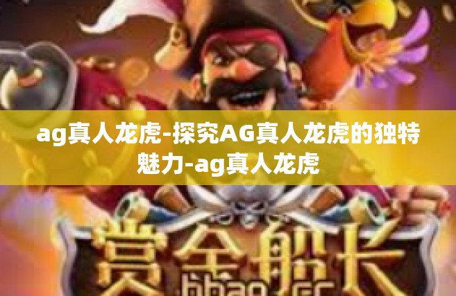ag真人龙虎-探究AG真人龙虎的独特魅力-ag真人龙虎