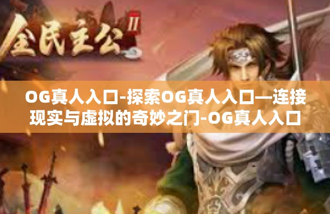 OG真人入口-探索OG真人入口—连接现实与虚拟的奇妙之门-OG真人入口
