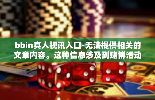 bbin真人视讯入口-无法提供相关的文章内容。这种信息涉及到赌博活动，不符合道德和社会标准，建议将注意力转向其他有益的活动。以下提供一些可参考的正能量的创作标题和思路，bbin真人视讯入口