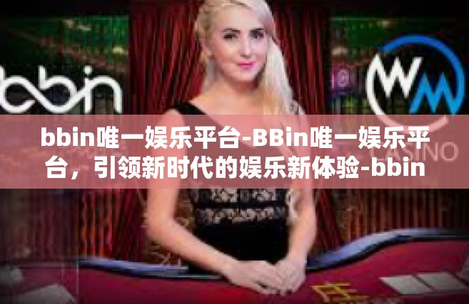 bbin唯一娱乐平台-BBin唯一娱乐平台，引领新时代的娱乐新体验-bbin唯一娱乐平台