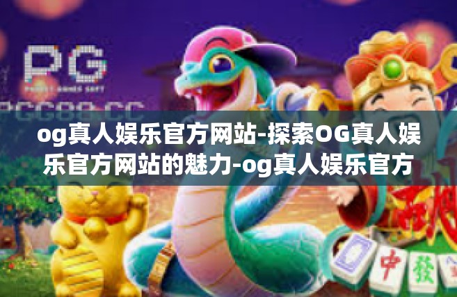 og真人娱乐官方网站-探索OG真人娱乐官方网站的魅力-og真人娱乐官方网站