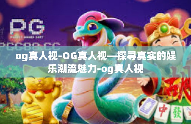 og真人视-OG真人视—探寻真实的娱乐潮流魅力-og真人视