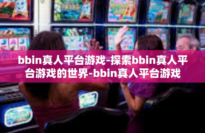 bbin真人平台游戏-探索bbin真人平台游戏的世界-bbin真人平台游戏