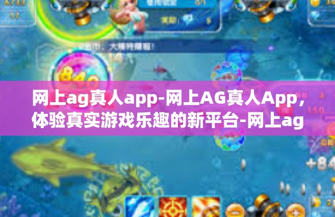 网上ag真人app-网上AG真人App，体验真实游戏乐趣的新平台-网上ag真人app