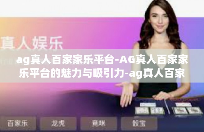 ag真人百家家乐平台-AG真人百家家乐平台的魅力与吸引力-ag真人百家家乐平台