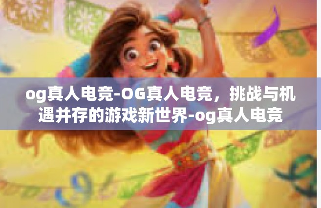 og真人电竞-OG真人电竞，挑战与机遇并存的游戏新世界-og真人电竞