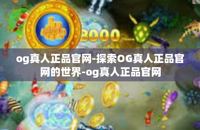 og真人正品官网-探索OG真人正品官网的世界-og真人正品官网
