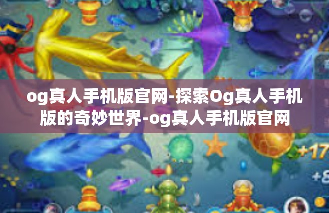 og真人手机版官网-探索Og真人手机版的奇妙世界-og真人手机版官网