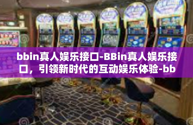 bbin真人娱乐接口-BBin真人娱乐接口，引领新时代的互动娱乐体验-bbin真人娱乐接口