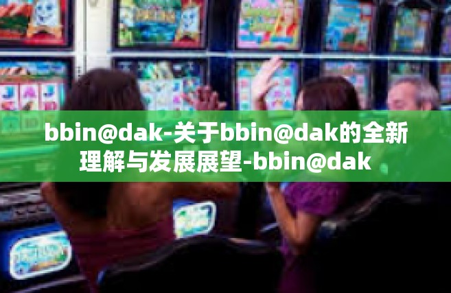 bbin@dak-关于bbin@dak的全新理解与发展展望-bbin@dak