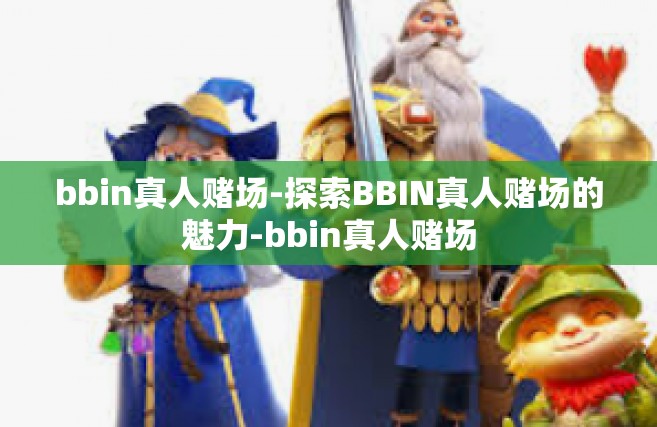 bbin真人赌场-探索BBIN真人赌场的魅力-bbin真人赌场