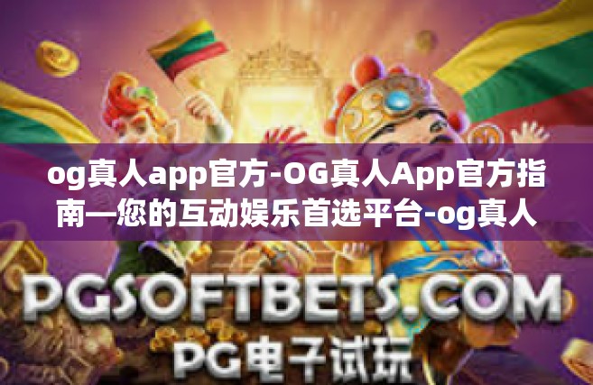 og真人app官方-OG真人App官方指南—您的互动娱乐首选平台-og真人app官方