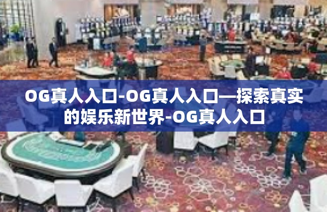 OG真人入口-OG真人入口—探索真实的娱乐新世界-OG真人入口