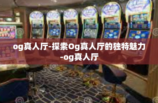 og真人厅-探索Og真人厅的独特魅力-og真人厅