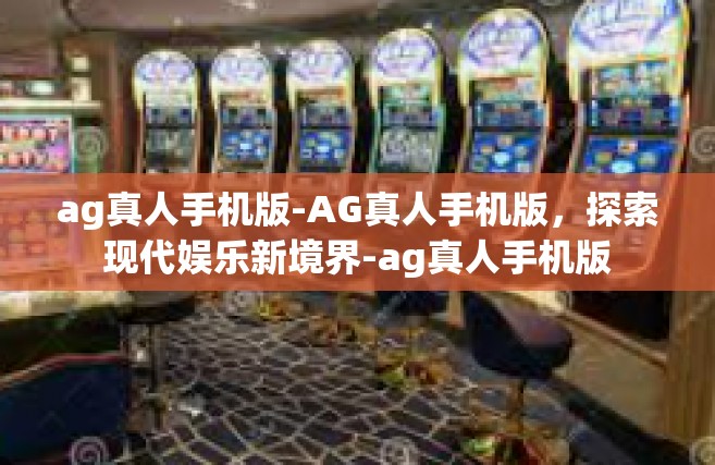 ag真人手机版-AG真人手机版，探索现代娱乐新境界-ag真人手机版