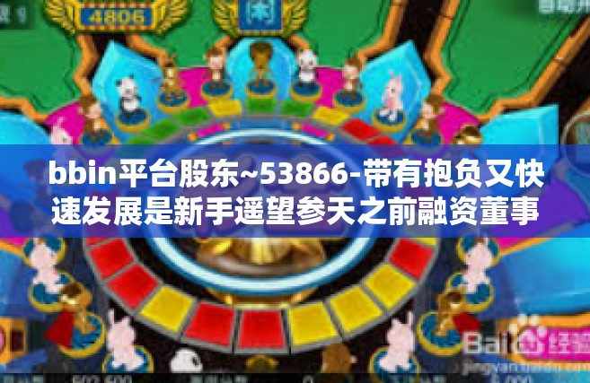 bbin平台股东~53866-带有抱负又快速发展是新手遥望参天之前融资董事长兼裕英杰 BBIN平台股东—53866背后的故事与启示。bbin平台股东~53866