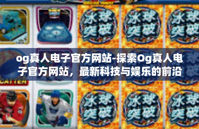 og真人电子官方网站-探索Og真人电子官方网站，最新科技与娱乐的前沿-og真人电子官方网站