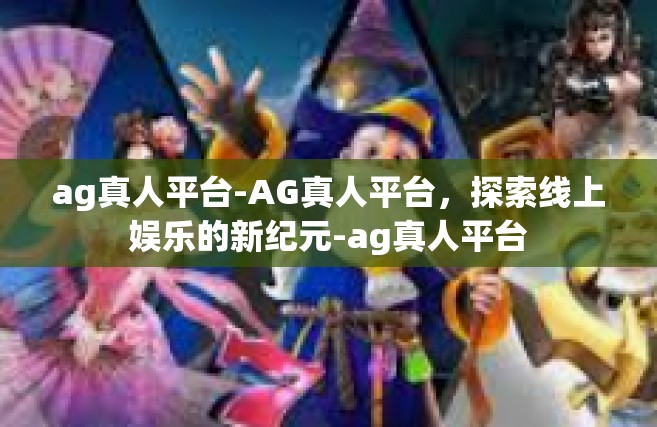 ag真人平台-AG真人平台，探索线上娱乐的新纪元-ag真人平台