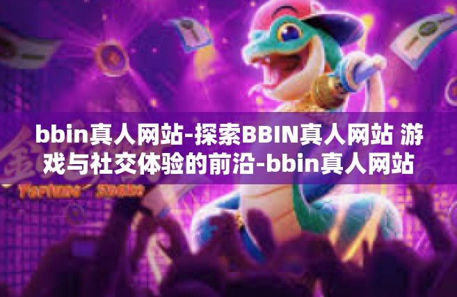 bbin真人网站-探索BBIN真人网站 游戏与社交体验的前沿-bbin真人网站