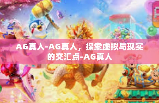 AG真人-AG真人，探索虚拟与现实的交汇点-AG真人