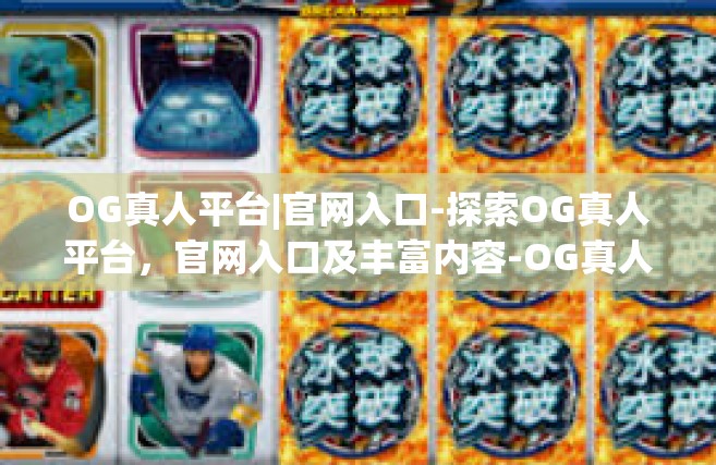 OG真人平台|官网入口-探索OG真人平台，官网入口及丰富内容-OG真人平台|官网入口
