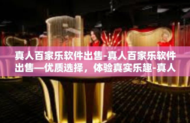 真人百家乐软件出售-真人百家乐软件出售—优质选择，体验真实乐趣-真人百家乐软件出售