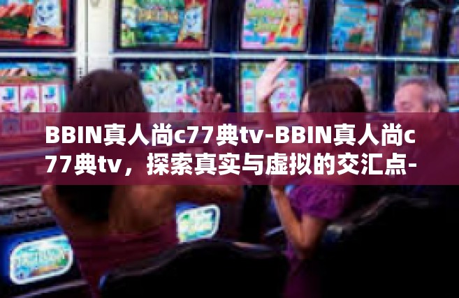 BBIN真人尚c77典tv-BBIN真人尚c77典tv，探索真实与虚拟的交汇点-BBIN真人尚c77典tv