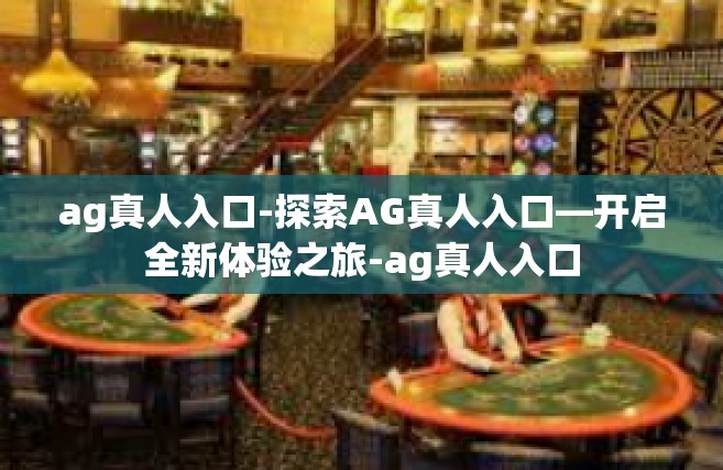 ag真人入口-探索AG真人入口—开启全新体验之旅-ag真人入口