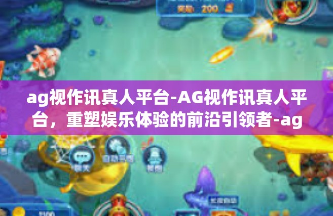 ag视作讯真人平台-AG视作讯真人平台，重塑娱乐体验的前沿引领者-ag视作讯真人平台