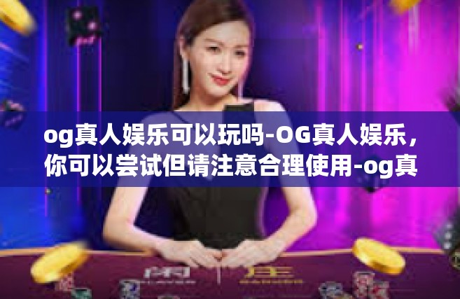 og真人娱乐可以玩吗-OG真人娱乐，你可以尝试但请注意合理使用-og真人娱乐可以玩吗