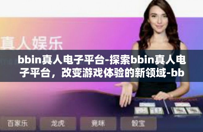 bbin真人电子平台-探索bbin真人电子平台，改变游戏体验的新领域-bbin真人电子平台