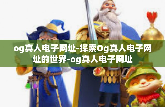 og真人电子网址-探索Og真人电子网址的世界-og真人电子网址