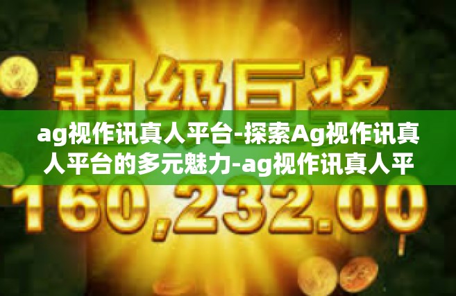 ag视作讯真人平台-探索Ag视作讯真人平台的多元魅力-ag视作讯真人平台