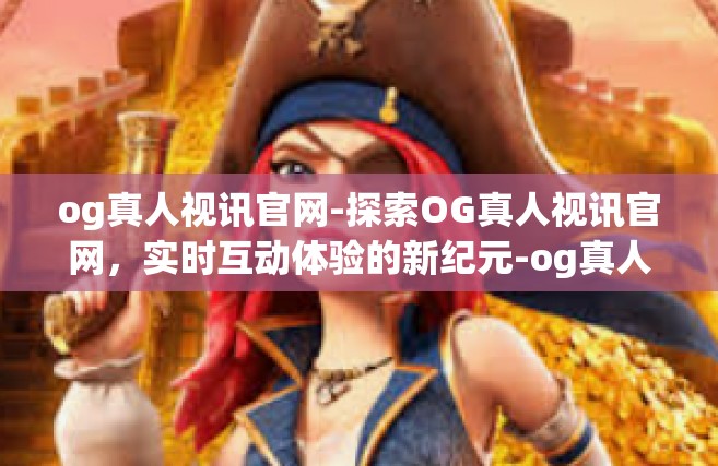 og真人视讯官网-探索OG真人视讯官网，实时互动体验的新纪元-og真人视讯官网