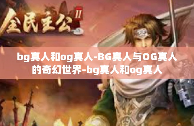 bg真人和og真人-BG真人与OG真人的奇幻世界-bg真人和og真人
