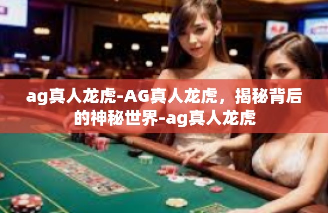 ag真人龙虎-AG真人龙虎，揭秘背后的神秘世界-ag真人龙虎