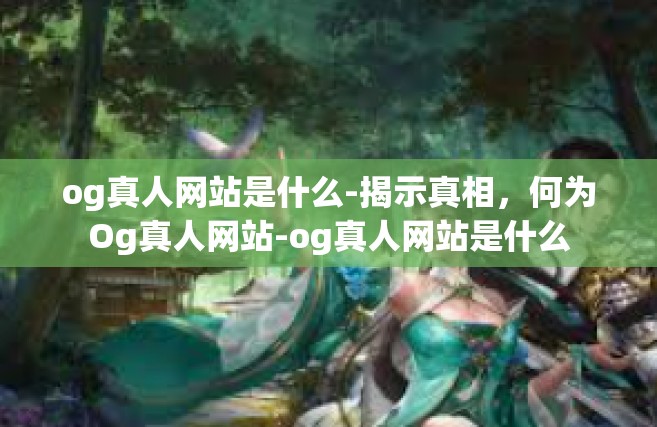 og真人网站是什么-揭示真相，何为Og真人网站-og真人网站是什么