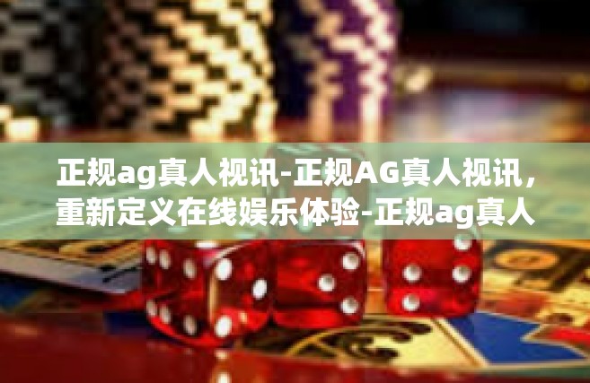 正规ag真人视讯-正规AG真人视讯，重新定义在线娱乐体验-正规ag真人视讯