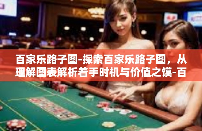 百家乐路子图-探索百家乐路子图，从理解图表解析着手时机与价值之馍-百家乐路子图